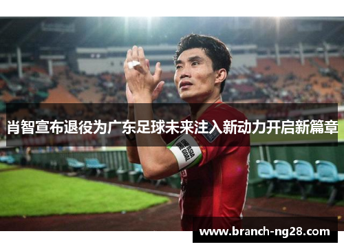 肖智宣布退役为广东足球未来注入新动力开启新篇章