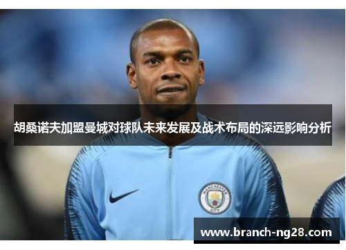 胡桑诺夫加盟曼城对球队未来发展及战术布局的深远影响分析