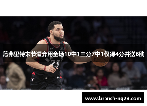 范弗里特末节遭弃用全场10中1三分7中1仅得4分并送6助 范弗里特末节遭弃用全场10中1三分7中1仅得4分并送6助
