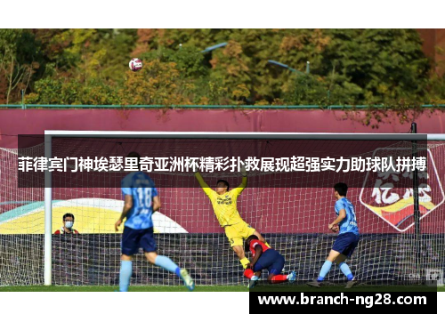 菲律宾门神埃瑟里奇亚洲杯精彩扑救展现超强实力助球队拼搏