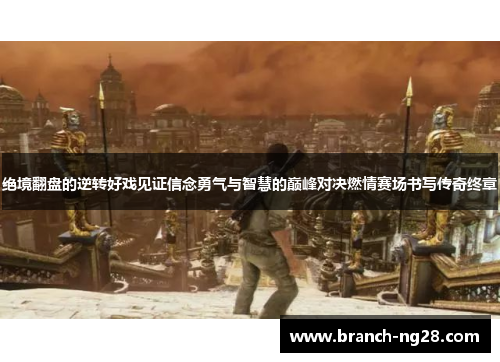 绝境翻盘的逆转好戏见证信念勇气与智慧的巅峰对决燃情赛场书写传奇终章