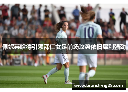 佩妮莱哈德引领拜仁女足前场攻势依旧犀利强劲