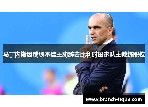 马丁内斯因成绩不佳主动辞去比利时国家队主教练职位 马丁内斯因成绩不佳主动辞去比利时国家队主教练职位
