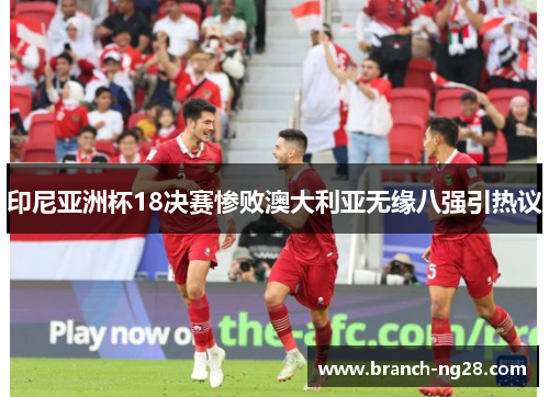 印尼亚洲杯18决赛惨败澳大利亚无缘八强引热议 印尼亚洲杯18决赛惨败澳大利亚无缘八强引热议