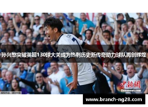 孙兴慜突破英超130球大关成为热刺历史新传奇助力球队再创辉煌 孙兴慜突破英超130球大关成为热刺历史新传奇助力球队再创辉煌